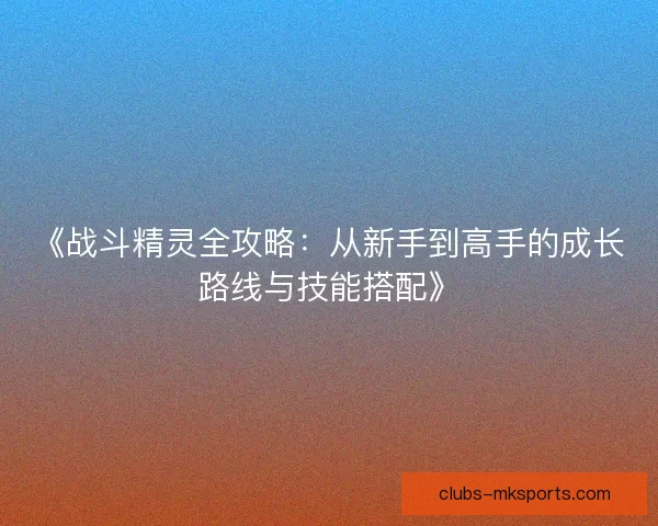 《战斗精灵全攻略：从新手到高手的成长路线与技能搭配》