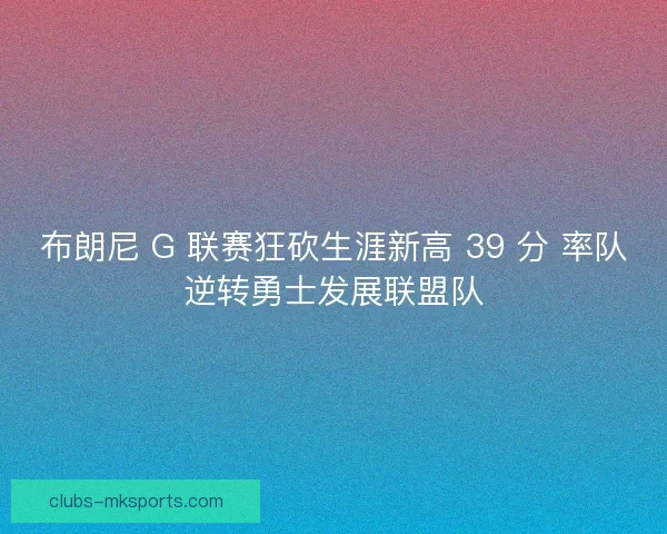 布朗尼 G 联赛狂砍生涯新高 39 分 率队逆转勇士发展联盟队