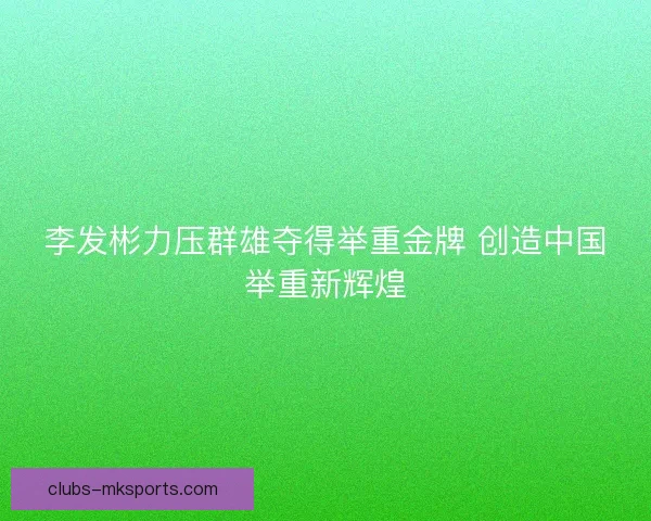 李发彬力压群雄夺得举重金牌 创造中国举重新辉煌 李发彬力压群雄夺得举重金牌 创造中国举重新辉煌