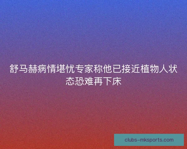 舒马赫病情堪忧专家称他已接近植物人状态恐难再下床 舒马赫病情堪忧专家称他已接近植物人状态恐难再下床