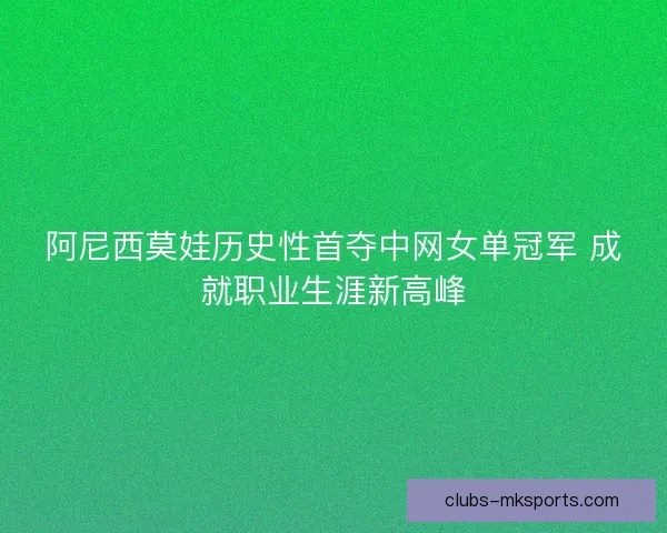 阿尼西莫娃历史性首夺中网女单冠军 成就职业生涯新高峰 阿尼西莫娃历史性首夺中网女单冠军 成就职业生涯新高峰
