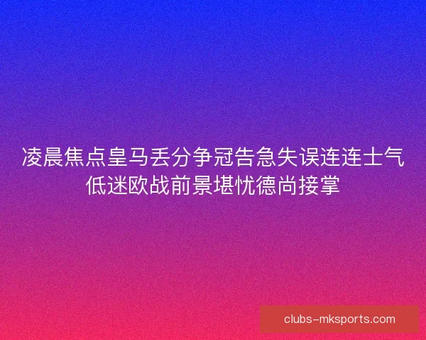 凌晨焦点皇马丢分争冠告急失误连连士气低迷欧战前景堪忧德尚接掌