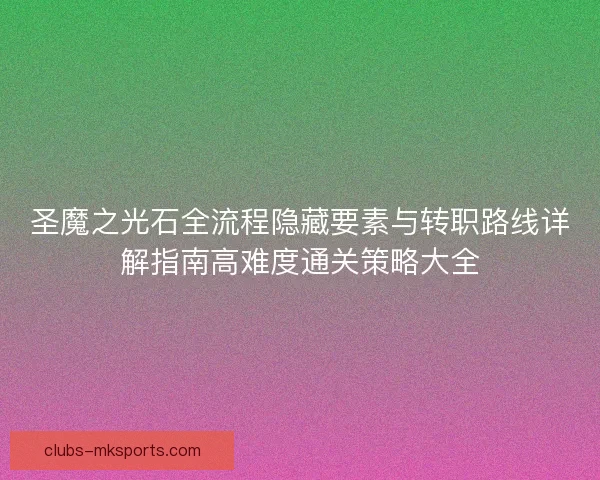 圣魔之光石全流程隐藏要素与转职路线详解指南高难度通关策略大全