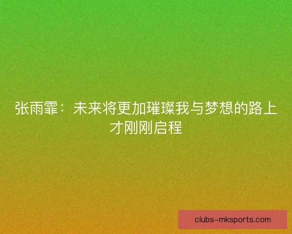 张雨霏：未来将更加璀璨我与梦想的路上才刚刚启程