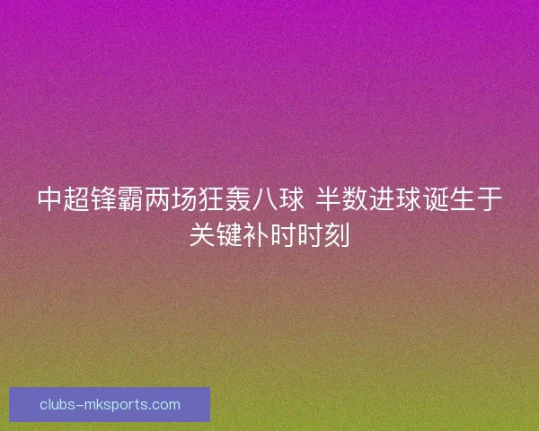 中超锋霸两场狂轰八球 半数进球诞生于关键补时时刻