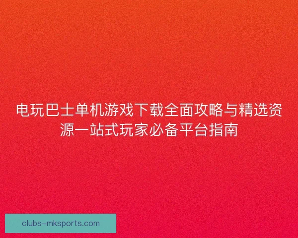 电玩巴士单机游戏下载全面攻略与精选资源一站式玩家必备平台指南