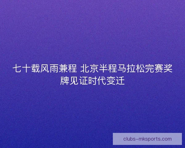 七十载风雨兼程 北京半程马拉松完赛奖牌见证时代变迁