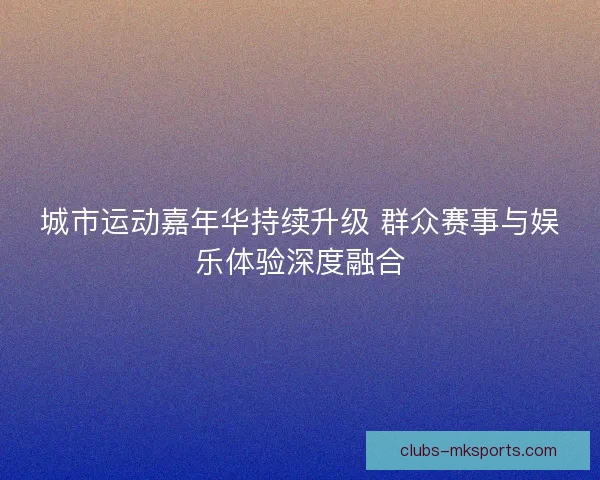 城市运动嘉年华持续升级 群众赛事与娱乐体验深度融合