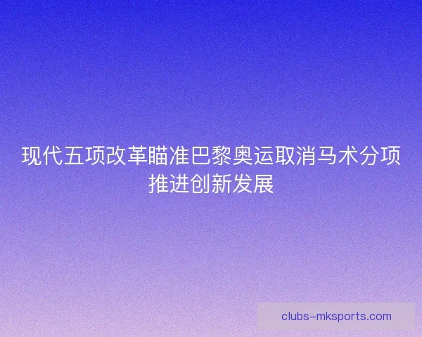 现代五项改革瞄准巴黎奥运取消马术分项推进创新发展
