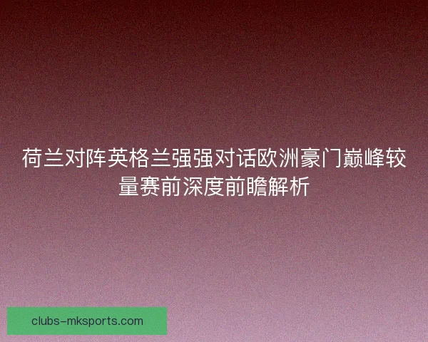 荷兰对阵英格兰强强对话欧洲豪门巅峰较量赛前深度前瞻解析 荷兰对阵英格兰强强对话欧洲豪门巅峰较量赛前深度前瞻解析