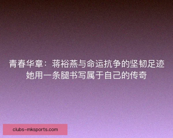 青春华章:蒋裕燕与命运抗争的坚韧足迹她用一条腿书写属于自己的传奇 青春华章:蒋裕燕与命运抗争的坚韧足迹她用一条腿书写属于自己的传奇