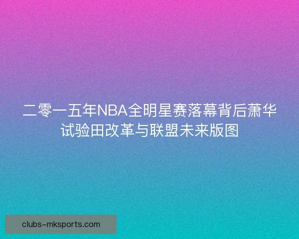 二零一五年NBA全明星赛落幕背后萧华试验田改革与联盟未来版图