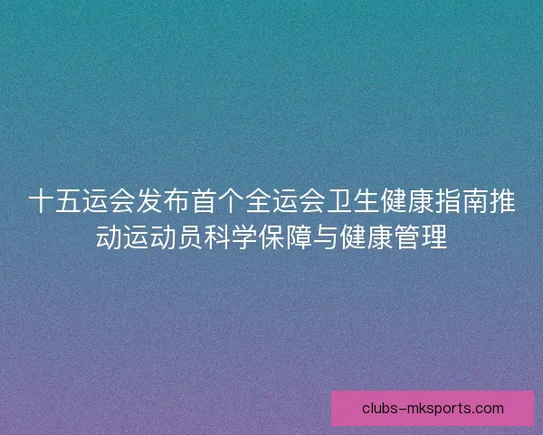 十五运会发布首个全运会卫生健康指南推动运动员科学保障与健康管理 十五运会发布首个全运会卫生健康指南推动运动员科学保障与健康管理