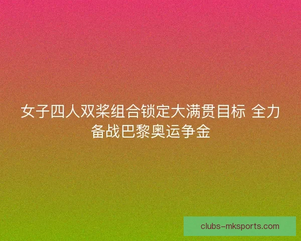 女子四人双桨组合锁定大满贯目标 全力备战巴黎奥运争金
