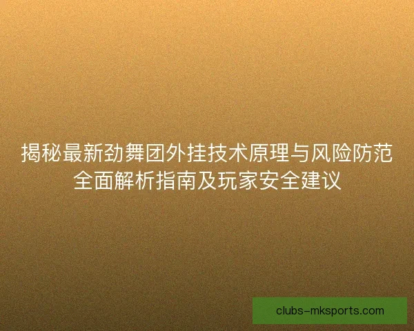 揭秘最新劲舞团外挂技术原理与风险防范全面解析指南及玩家安全建议